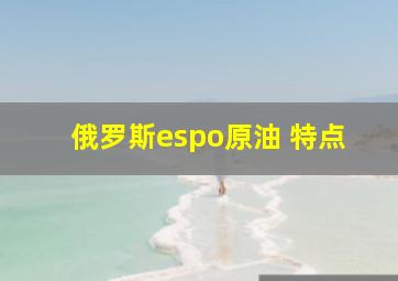 俄罗斯espo原油 特点